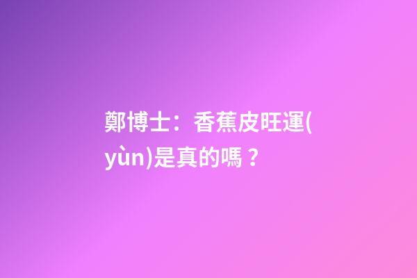鄭博士：香蕉皮旺運(yùn)是真的嗎？
